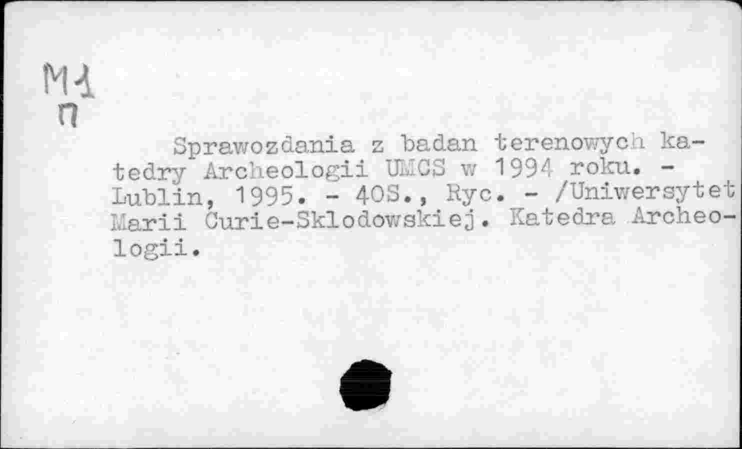 ﻿п
Sprawozdania z badan terenowych katedry Archeologii Uk.CS w 1994 roku. -Lublin, 1995. - 40S., Ryc. - /Uniwersytet Karii Curie-Skiоdowakiej. Katedra Archeologii.